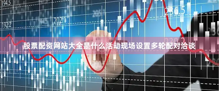 股票配资网站大全是什么活动现场设置多轮配对洽谈