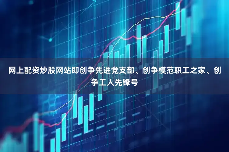 网上配资炒股网站即创争先进党支部、创争模范职工之家、创争工人先锋号