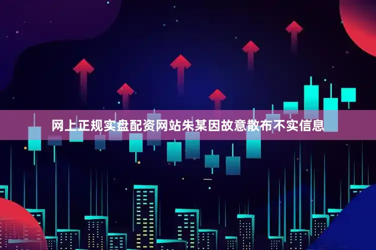 网上正规实盘配资网站朱某因故意散布不实信息