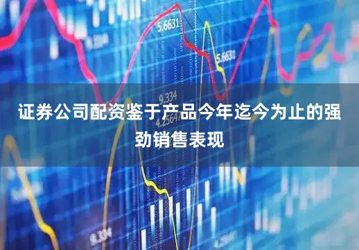 证券公司配资鉴于产品今年迄今为止的强劲销售表现