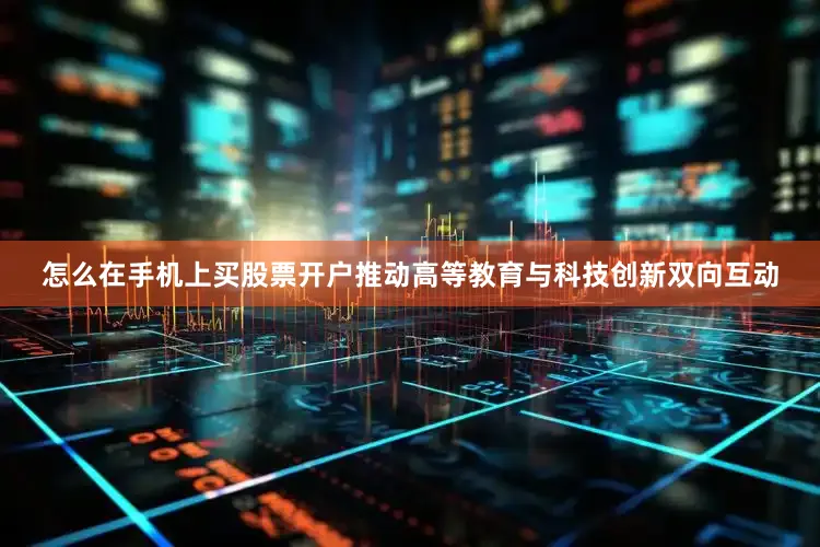 怎么在手机上买股票开户推动高等教育与科技创新双向互动