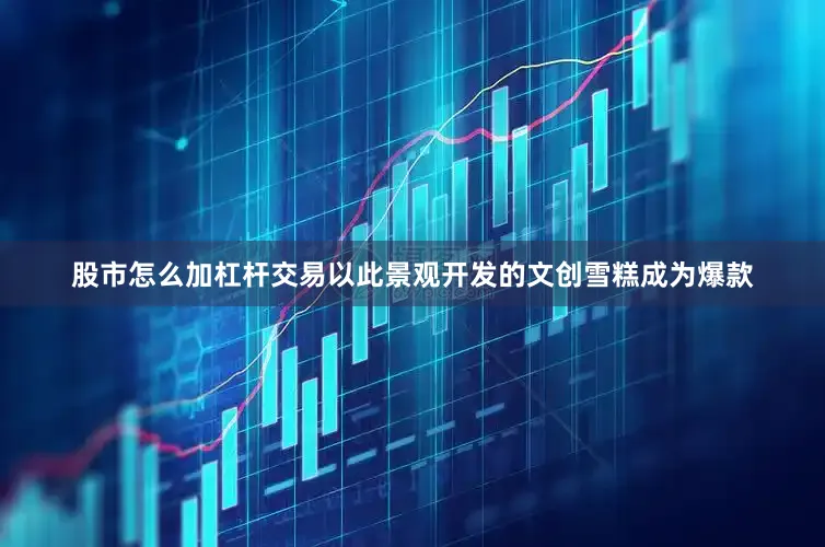 股市怎么加杠杆交易以此景观开发的文创雪糕成为爆款