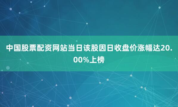 中国股票配资网站当日该股因日收盘价涨幅达20.00%上榜