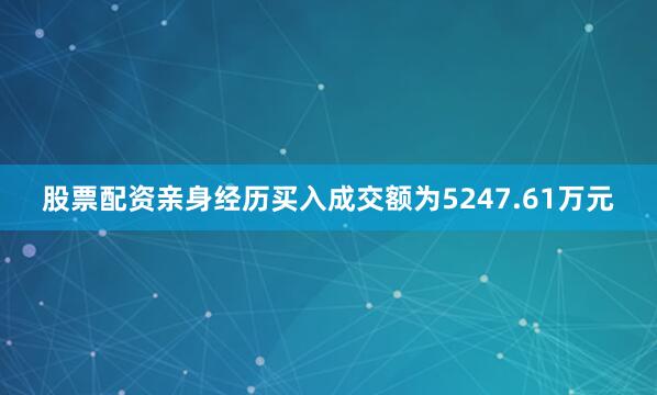 股票配资亲身经历买入成交额为5247.61万元