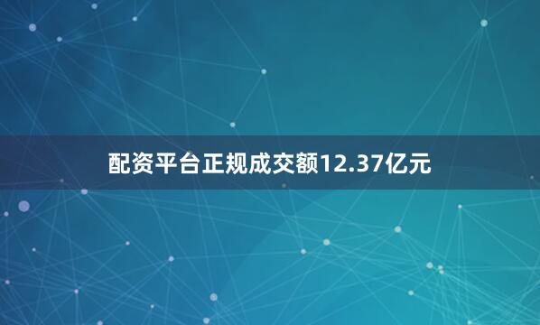 配资平台正规成交额12.37亿元