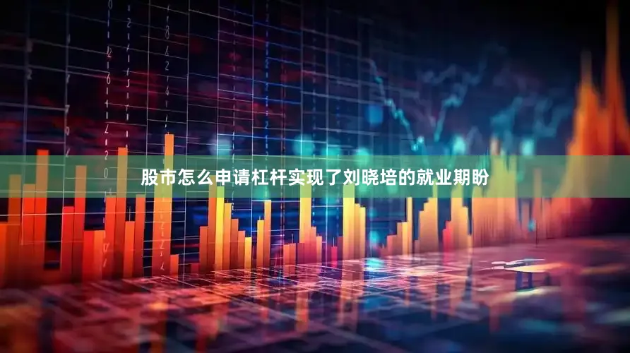 股市怎么申请杠杆实现了刘晓培的就业期盼
