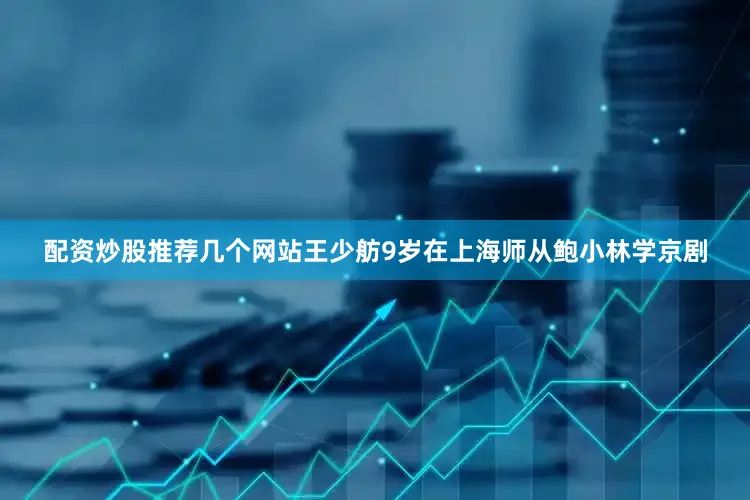 配资炒股推荐几个网站王少舫9岁在上海师从鲍小林学京剧