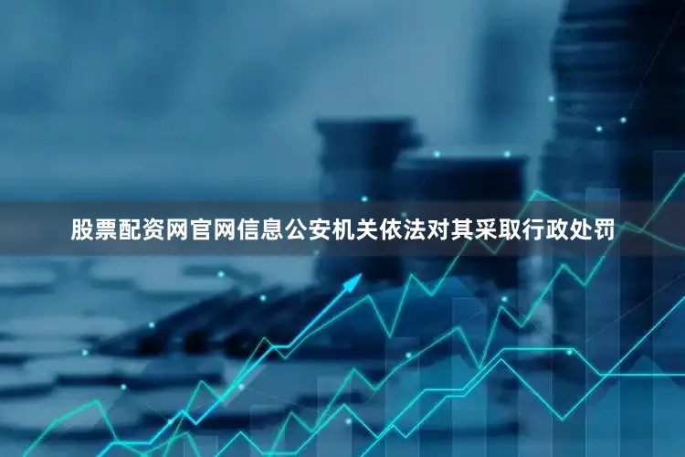 股票配资网官网信息公安机关依法对其采取行政处罚