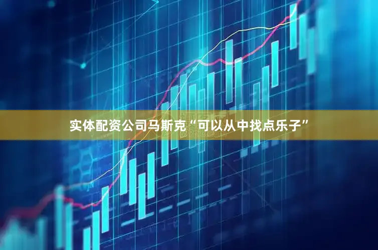 实体配资公司马斯克“可以从中找点乐子”