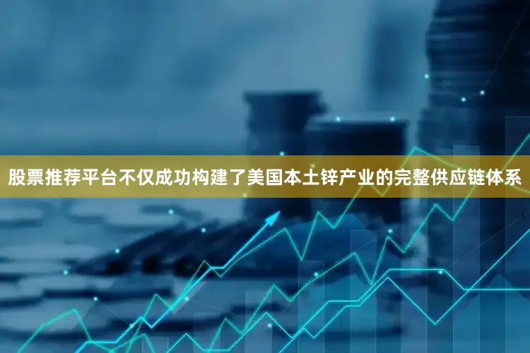 股票推荐平台不仅成功构建了美国本土锌产业的完整供应链体系